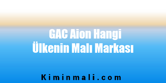 GAC Aion Hangi Ülkenin Malı Markası