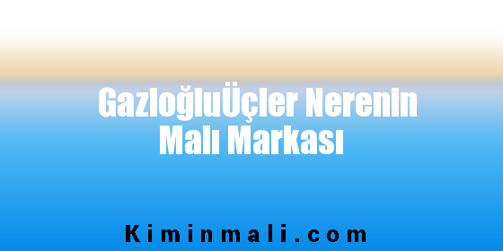 GazioğluÜçler Nerenin Malı Markası