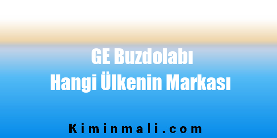 GE Buzdolabı Hangi Ülkenin Markası