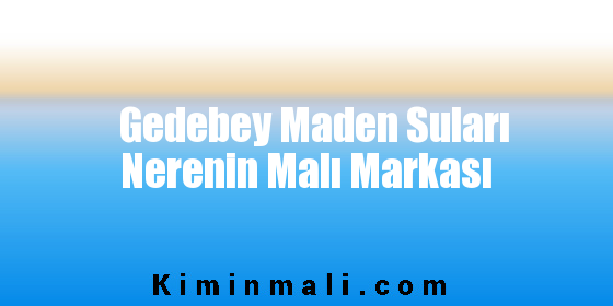 Gedebey Maden Suları Nerenin Malı Markası