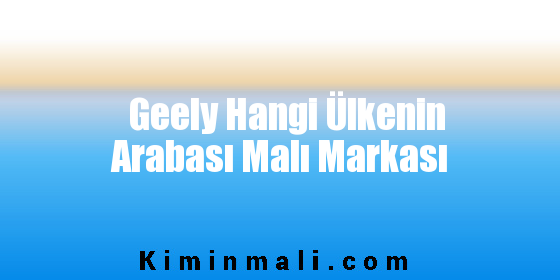 Geely Hangi Ülkenin Arabası Malı Markası