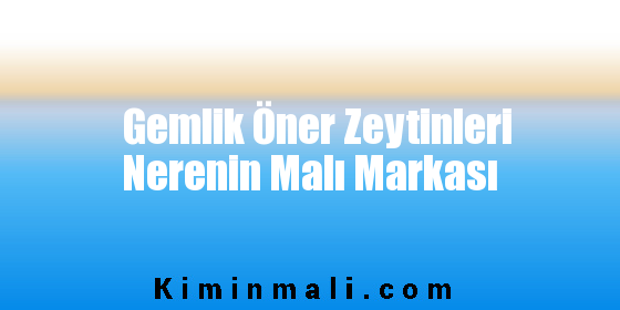 Gemlik Öner Zeytinleri Nerenin Malı Markası