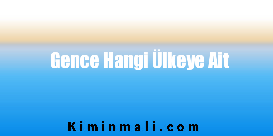 Gence Hangi Ülkeye Ait