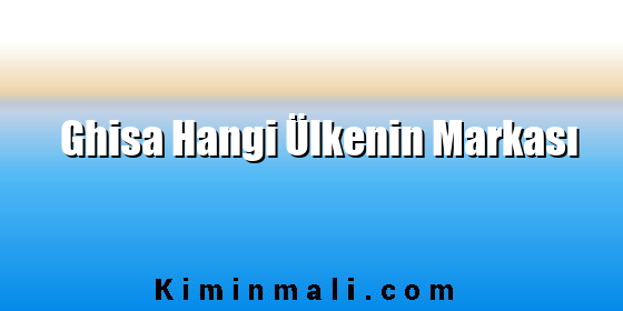Ghisa Hangi Ülkenin Markası Ghisa Hangi Ülkenin Markası