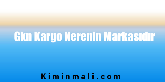 Gkn Kargo Nerenin Markasıdır