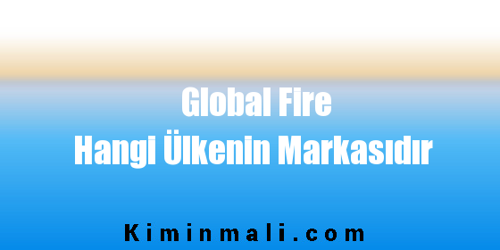 Global Fire Hangi Ülkenin Markasıdır