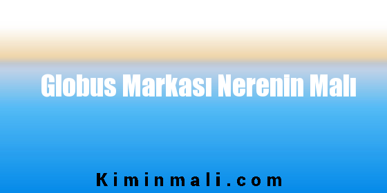 Globus Markası Nerenin Malı