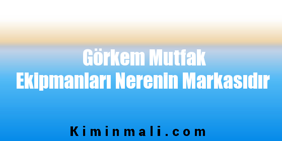 Görkem Mutfak Ekipmanları Nerenin Markasıdır