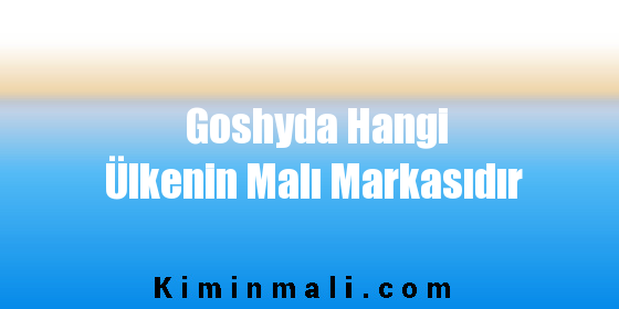 Goshyda Hangi Ülkenin Malı Markasıdır