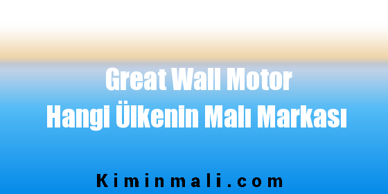 Great Wall Motor Hangi Ülkenin Malı Markası