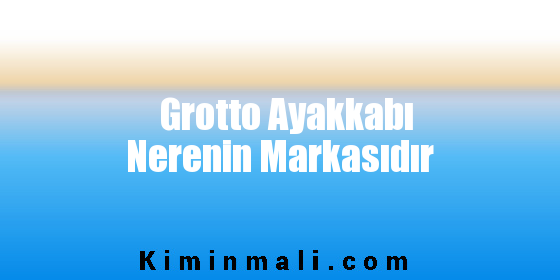 Grotto Ayakkabı Nerenin Markasıdır