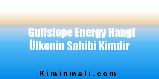 Gulfslope Energy Hangi Ülkenin Sahibi Kimdir