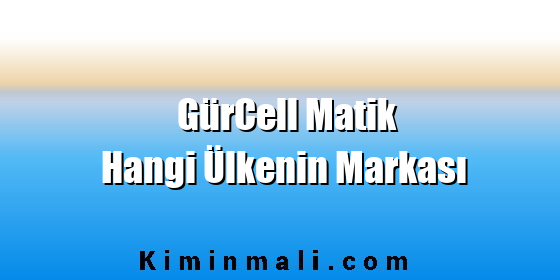 GürCell Matik Hangi Ülkenin Markası GürCell Matik Hangi Ülkenin Markası