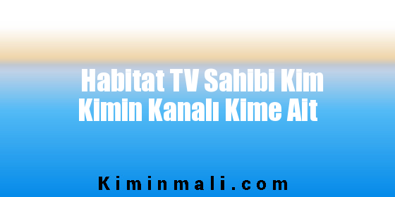 Habitat TV Sahibi Kim Kimin Kanalı Kime Ait