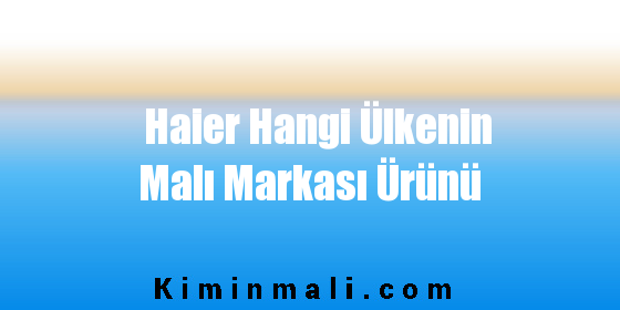 Haier Hangi Ülkenin Malı Markası Ürünü