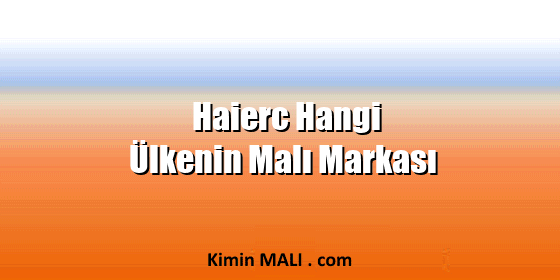 Haierc Hangi Ülkenin Malı Markası Haierc Hangi Ülkenin Malı Markası