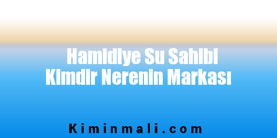 Hamidiye Su Sahibi Kimdir Nerenin Markası