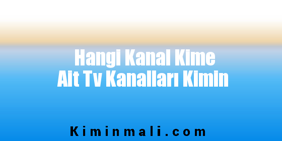 Hangi Kanal Kime Ait Tv Kanalları Kimin