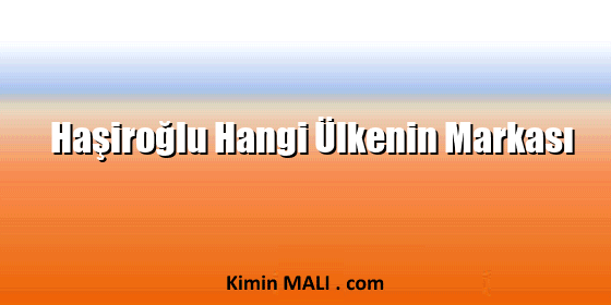 Haşiroğlu Hangi Ülkenin Markası Haşiroğlu Hangi Ülkenin Markası