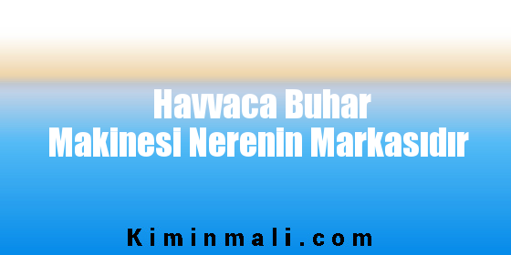 Havvaca Buhar Makinesi Nerenin Markasıdır