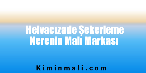 Helvacızade Şekerleme Nerenin Malı Markası