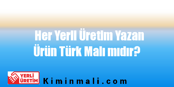 Her Yerli Üretim Yazan Ürün Türk Malı mıdır?