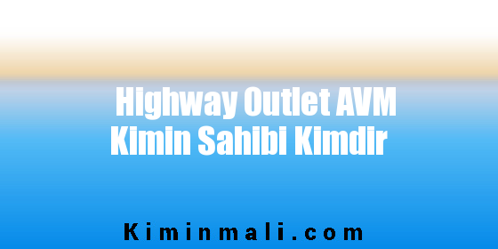 Highway Outlet AVM Kimin Sahibi Kimdir