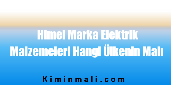 Himel Marka Elektrik Malzemeleri Hangi Ülkenin Malı