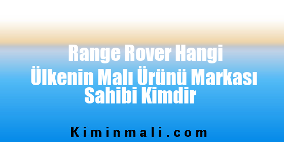 Range Rover Hangi Ülkenin Malı Ürünü Markası Sahibi Kimdir