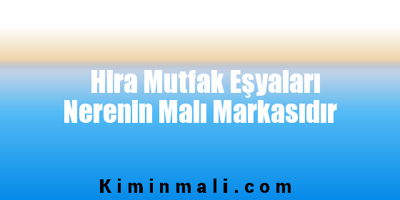 Hira Mutfak Eşyaları Nerenin Malı Markasıdır