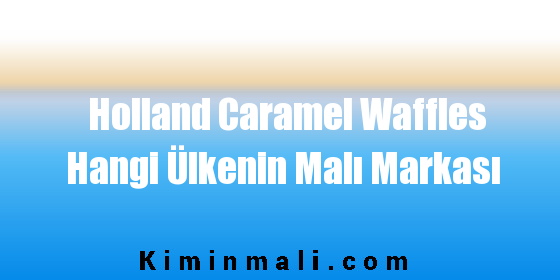 Holland Caramel Waffles Hangi Ülkenin Malı Markası