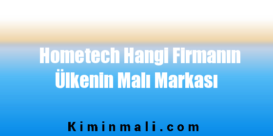 Hometech Hangi Firmanın Ülkenin Malı Markası