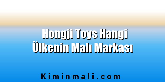 Hongji Toys Hangi Ülkenin Malı Markası