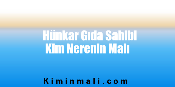 Hünkar Gıda Sahibi Kim Nerenin Malı