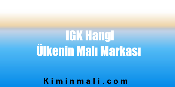 IGK Hangi Ülkenin Malı Markası