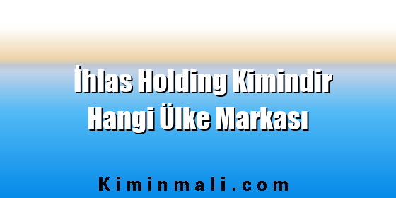 İhlas Holding Kimindir Hangi Ülke Markası