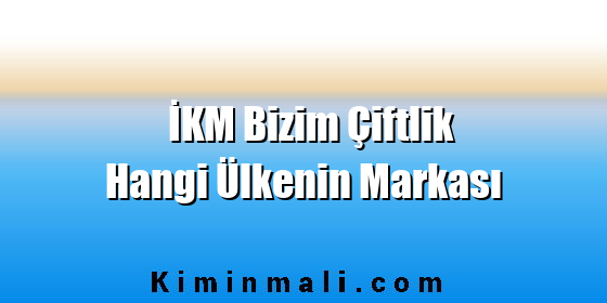 İKM Bizim Çiftlik Hangi Ülkenin Markası