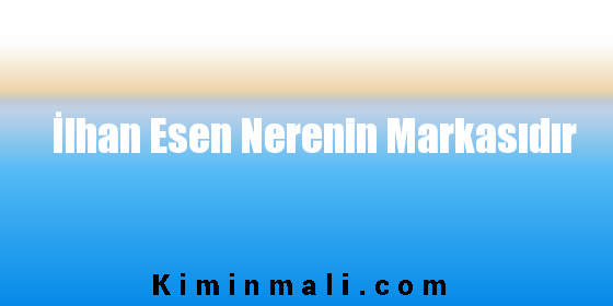 İlhan Esen Nerenin Markasıdır