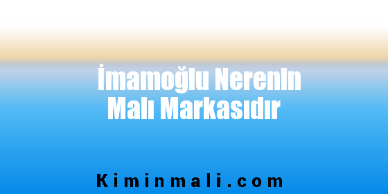 İmamoğlu Nerenin Malı Markasıdır