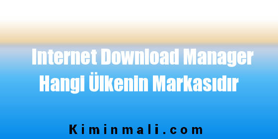 Internet Download Manager Hangi Ülkenin Markasıdır