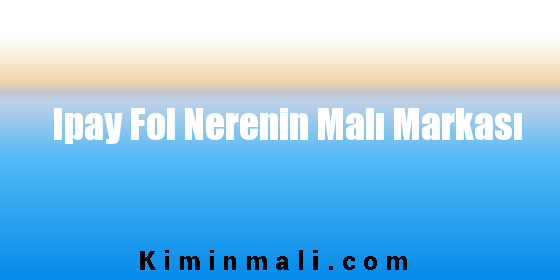 Ipay Fol Nerenin Malı Markası