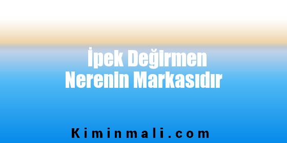 İpek Değirmen Nerenin Markasıdır