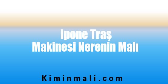 Ipone Traş Makinesi Nerenin Malı