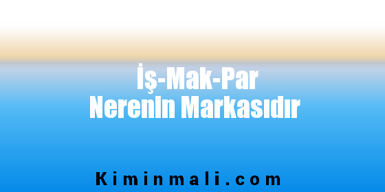 İş-Mak-Par Nerenin Markasıdır