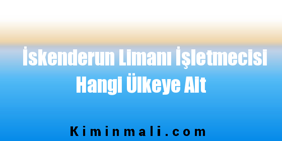 İskenderun Limanı İşletmecisi Hangi Ülkeye Ait