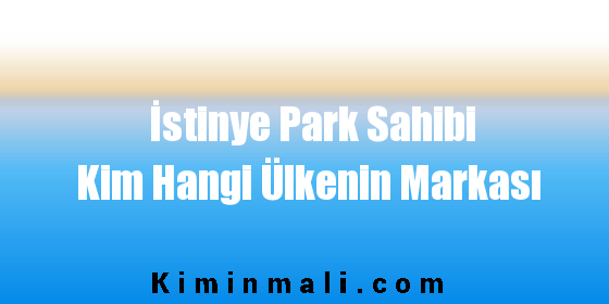 İstinye Park Sahibi Kim Hangi Ülkenin Markası