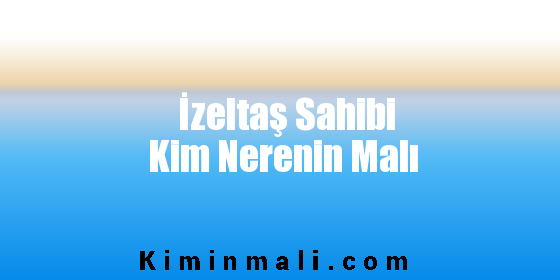 İzeltaş Sahibi Kim Nerenin Malı