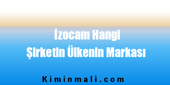 İzocam Hangi Şirketin Ülkenin Markası