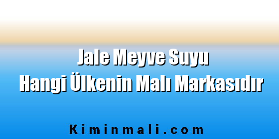 Jale Meyve Suyu Hangi Ülkenin Malı Markasıdır Jale Meyve Suyu Hangi Ülkenin Malı Markasıdır