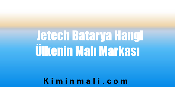 Jetech Batarya Hangi Ülkenin Malı Markası